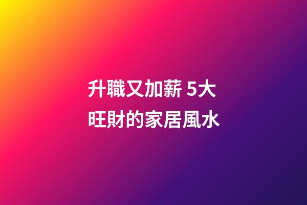 升職又加薪 5大旺財的家居風水